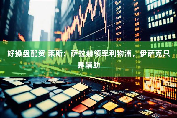 好操盘配资 莱斯：萨拉赫领军利物浦，伊萨克只是辅助
