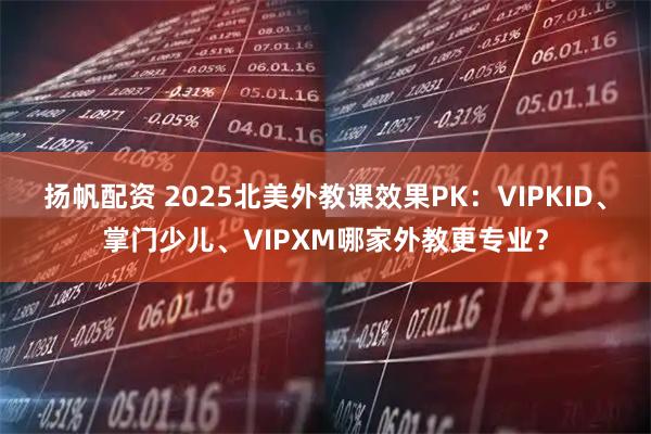 扬帆配资 2025北美外教课效果PK：VIPKID、掌门少儿、VIPXM哪家外教更专业？