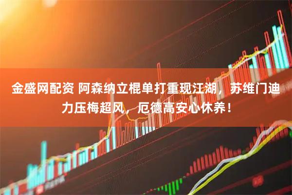 金盛网配资 阿森纳立棍单打重现江湖，苏维门迪力压梅超风，厄德高安心休养！
