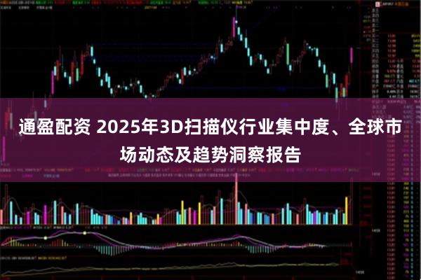 通盈配资 2025年3D扫描仪行业集中度、全球市场动态及趋势洞察报告