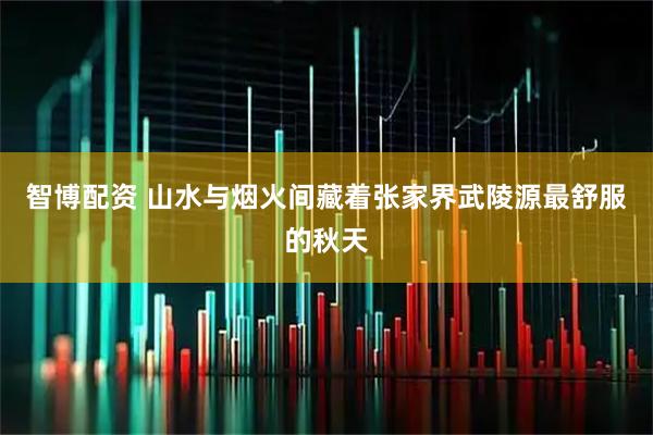 智博配资 山水与烟火间藏着张家界武陵源最舒服的秋天