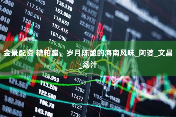 金景配资 糟粕醋，岁月陈酿的海南风味_阿婆_文昌_汤汁