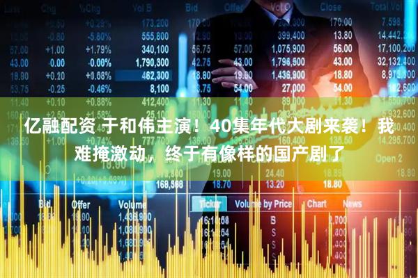 亿融配资 于和伟主演！40集年代大剧来袭！我难掩激动，终于有像样的国产剧了