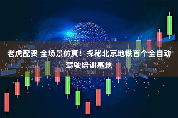 老虎配资 全场景仿真！探秘北京地铁首个全自动驾驶培训基地