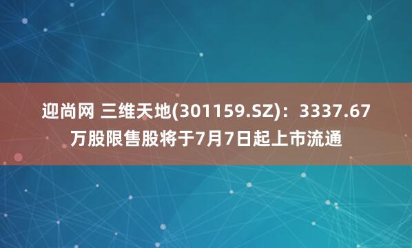 迎尚网 三维天地(301159.SZ)：3337.67万股限售股将于7月7日起上市流通