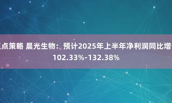 点点策略 晨光生物：预计2025年上半年净利润同比增长102.33%-132.38%