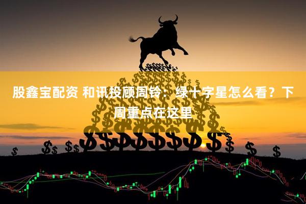 股鑫宝配资 和讯投顾周铃：绿十字星怎么看？下周重点在这里