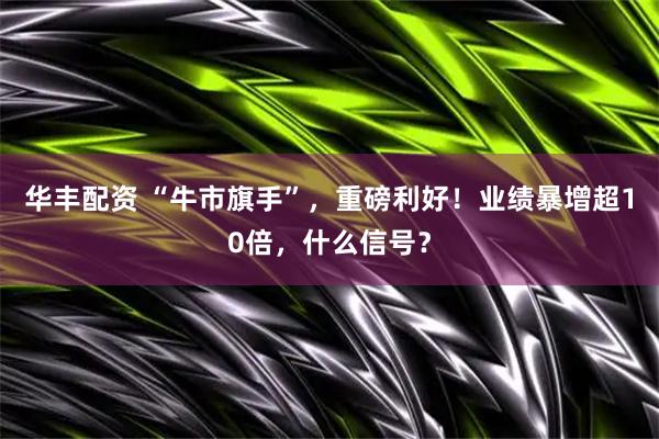 华丰配资 “牛市旗手”，重磅利好！业绩暴增超10倍，什么信号？
