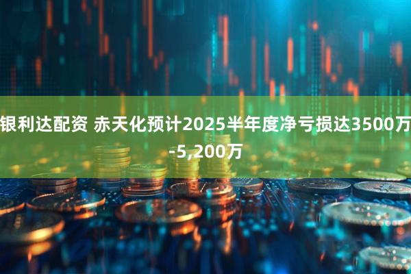 银利达配资 赤天化预计2025半年度净亏损达3500万-5,200万