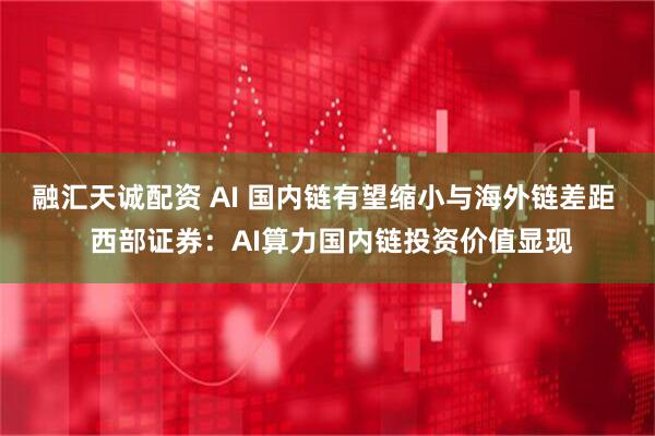 融汇天诚配资 AI 国内链有望缩小与海外链差距  西部证券：AI算力国内链投资价值显现
