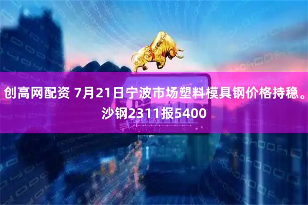创高网配资 7月21日宁波市场塑料模具钢价格持稳。沙钢2311报5400