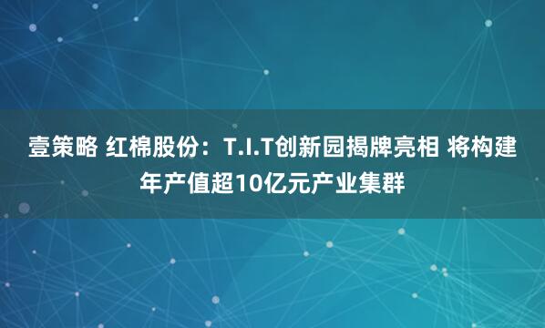 壹策略 红棉股份：T.I.T创新园揭牌亮相 将构建年产值超10亿元产业集群