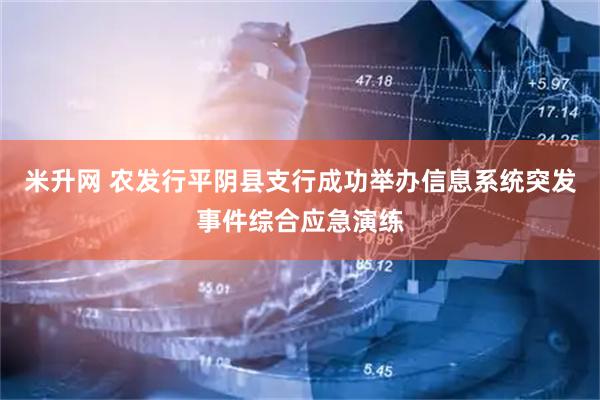 米升网 农发行平阴县支行成功举办信息系统突发事件综合应急演练