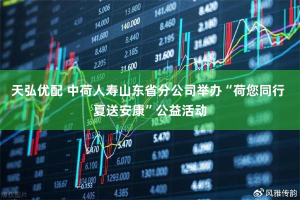 天弘优配 中荷人寿山东省分公司举办“荷您同行 夏送安康”公益活动