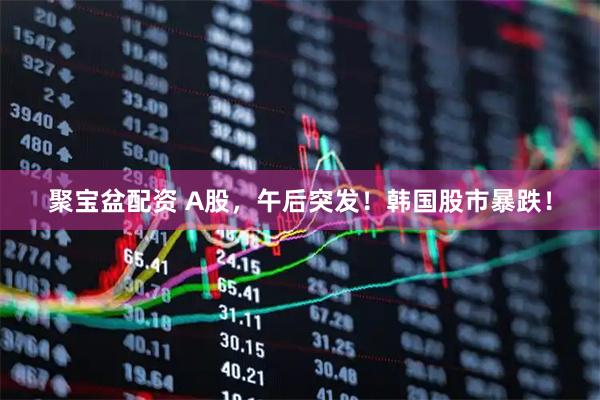 聚宝盆配资 A股，午后突发！韩国股市暴跌！