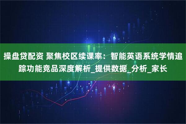 操盘贷配资 聚焦校区续课率：智能英语系统学情追踪功能竞品深度解析_提供数据_分析_家长