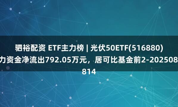 驷裕配资 ETF主力榜 | 光伏50ETF(516880)主力资金净流出792.05万元，居可比基金前2-20250814