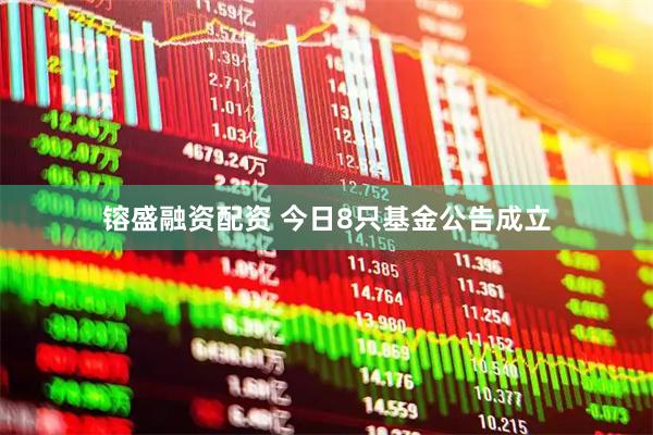 镕盛融资配资 今日8只基金公告成立