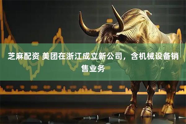 芝麻配资 美团在浙江成立新公司，含机械设备销售业务
