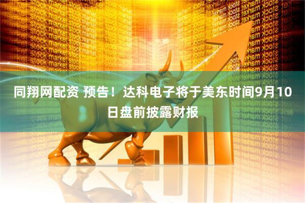 同翔网配资 预告！达科电子将于美东时间9月10日盘前披露财报