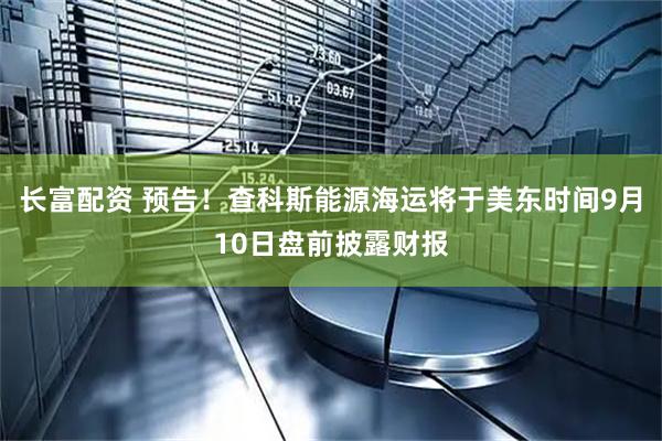 长富配资 预告！查科斯能源海运将于美东时间9月10日盘前披露财报