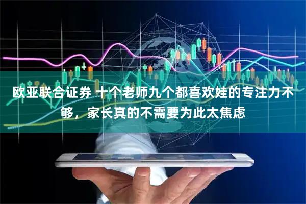 欧亚联合证券 十个老师九个都喜欢娃的专注力不够，家长真的不需要为此太焦虑