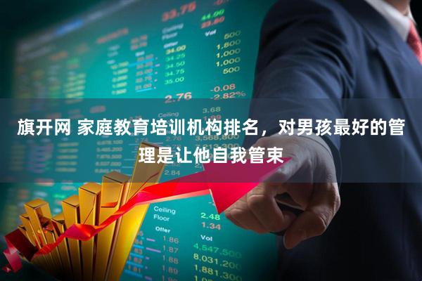 旗开网 家庭教育培训机构排名，对男孩最好的管理是让他自我管束