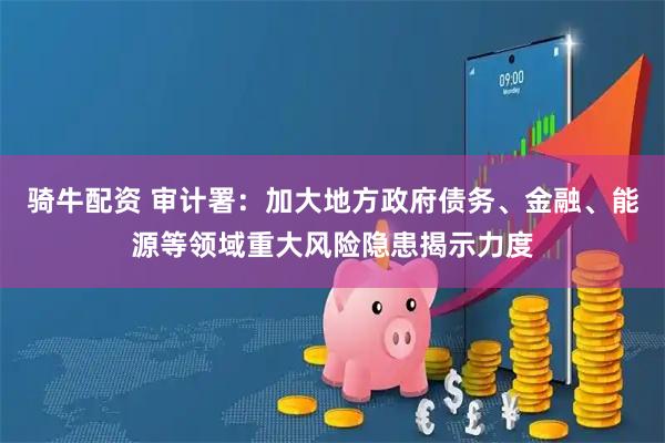 骑牛配资 审计署：加大地方政府债务、金融、能源等领域重大风险隐患揭示力度