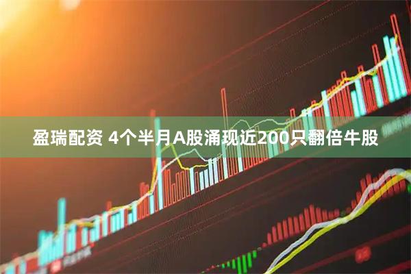 盈瑞配资 4个半月A股涌现近200只翻倍牛股