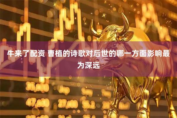 牛来了配资 曹植的诗歌对后世的哪一方面影响最为深远