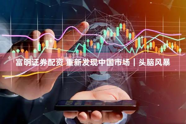 富明证券配资 重新发现中国市场｜头脑风暴