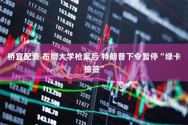桥宜配资 布朗大学枪案后 特朗普下令暂停“绿卡抽签”