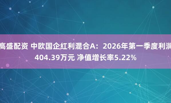 高盛配资 中欧国企红利混合A：2026年第一季度利润404.39万元 净值增长率5.22%