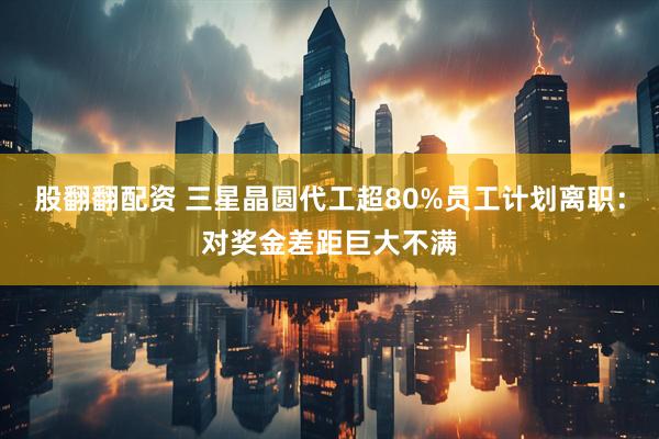 股翻翻配资 三星晶圆代工超80%员工计划离职：对奖金差距巨大不满